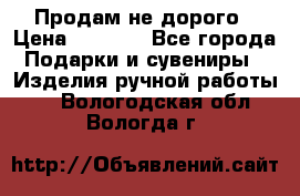 Продам не дорого › Цена ­ 8 500 - Все города Подарки и сувениры » Изделия ручной работы   . Вологодская обл.,Вологда г.